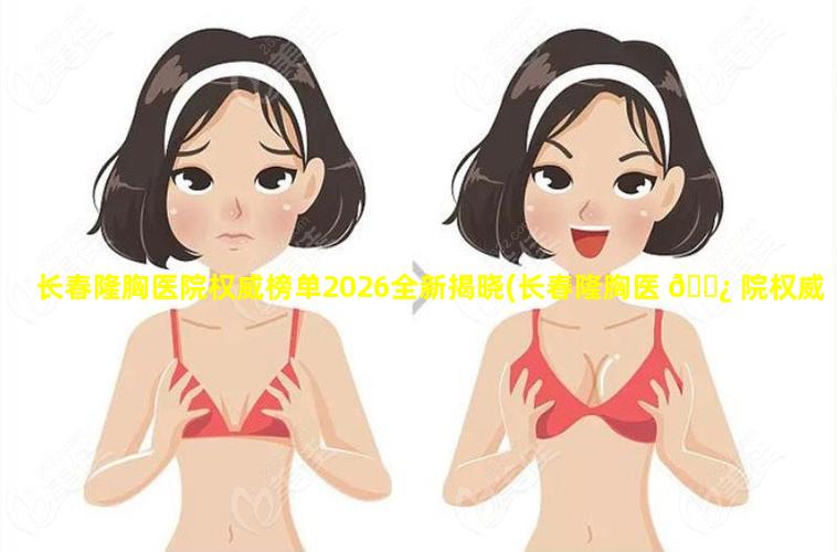 长春隆胸医院权威榜单2026全新揭晓(长春隆胸医 🌿 院权威榜单2026全新揭晓医生)